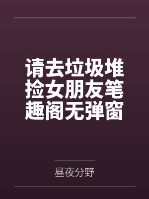 请去垃圾堆捡女朋友笔趣阁无弹窗
