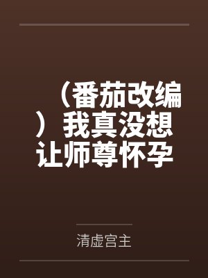 (番茄改编)我真没想让师尊怀孕啊笔趣阁无弹窗 (番茄改编)我真没想让师尊怀孕啊笔趣阁无弹窗