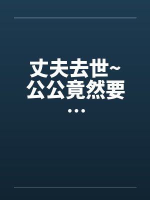 丈夫去世~公公竟然要… 丈夫去世~公公竟然要…
