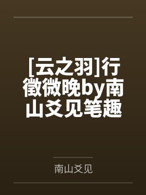 [云之羽]行徵微晚by南山爻见笔趣阁无弹窗