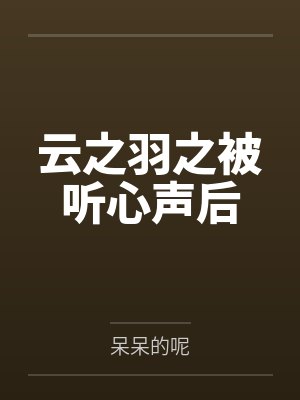 云之羽之被听心声后笔趣阁无弹窗 云之羽之被听心声后笔趣阁无弹窗