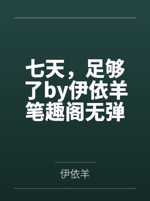 七天，足够了by伊依羊笔趣阁无弹窗
