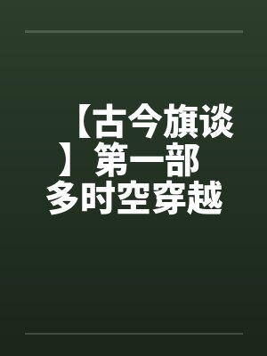 【古今旗谈】第一部 多时空穿越者 作者:anuebot 【古今旗谈】第一部 多时空穿越者 作者:anuebot