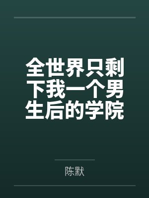 全世界只剩下我一个男生后的学院性福生活by陈默未删减版