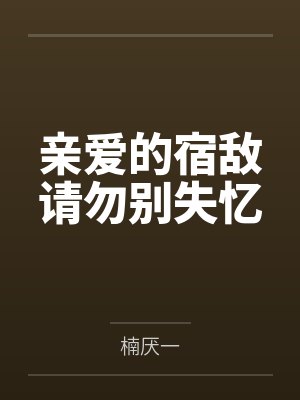 亲爱的宿敌请勿别失忆 亲爱的宿敌请勿别失忆