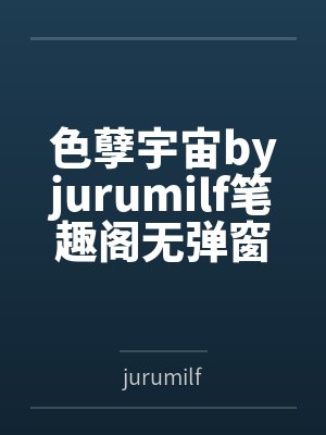 色孽宇宙byjurumilf笔趣阁无弹窗