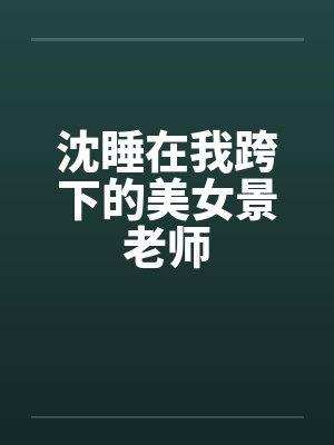 沈睡在我跨下的美女景老师 沈睡在我跨下的美女景老师