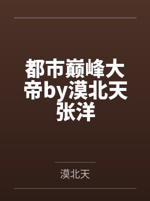 都市巅峰大帝by漠北天张洋 都市巅峰大帝by漠北天张洋