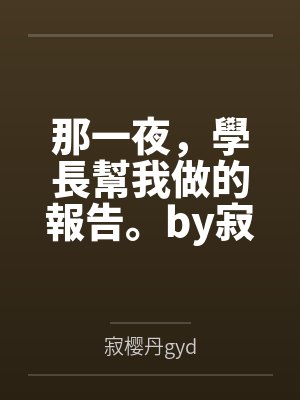 那一夜，學長幫我做的報告。by寂樱丹gyd笔趣阁无弹窗