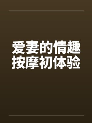 爱妻的情趣按摩初体验 爱妻的情趣按摩初体验