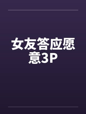 女友答应愿意3P 女友答应愿意3P