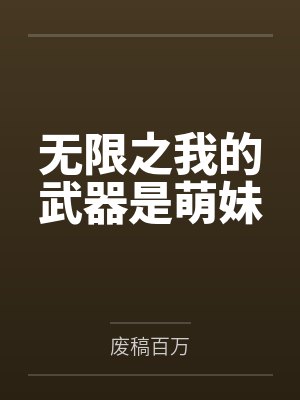 无限之我的武器是萌妹by废稿百万笔趣阁无弹窗 无限之我的武器是萌妹by废稿百万笔趣阁无弹窗