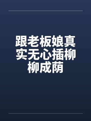 跟老板娘真实无心插柳柳成荫 跟老板娘真实无心插柳柳成荫