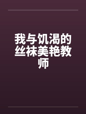 我与饥渴的丝袜美艳教师 我与饥渴的丝袜美艳教师