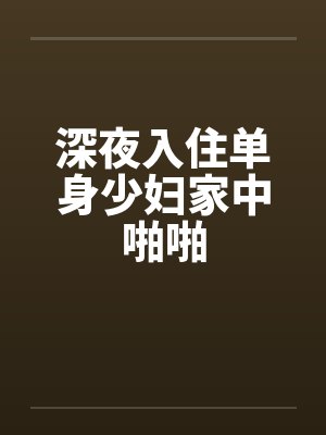 深夜入住单身少妇家中啪啪 深夜入住单身少妇家中啪啪