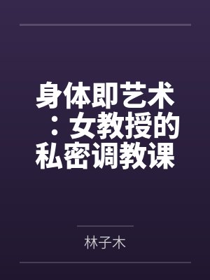身体即艺术:女教授的私密调教课 身体即艺术:女教授的私密调教课