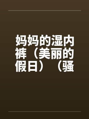 妈妈的湿内裤(美丽的假日)(骚妈记) 妈妈的湿内裤(美丽的假日)(骚妈记)