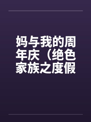 妈与我的周年庆(绝色家族之度假周末) 妈与我的周年庆(绝色家族之度假周末)