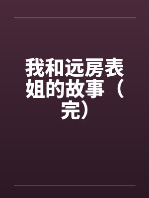我和远房表姐的故事(完) 我和远房表姐的故事(完)