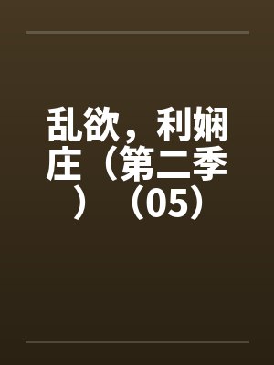 乱欲,利娴庄(第二季)(05) 乱欲,利娴庄(第二季)(05)