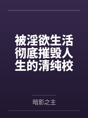 被淫欲生活彻底摧毁人生的清纯校花by暗影之主 被淫欲生活彻底摧毁人生的清纯校花by暗影之主