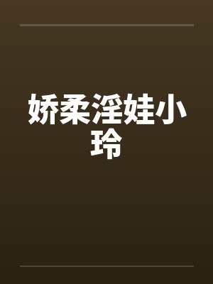 娇柔淫娃小玲 娇柔淫娃小玲