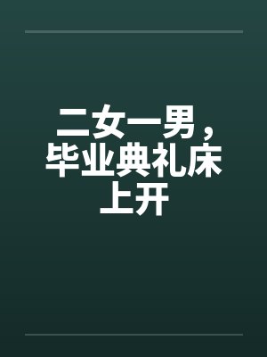 二女一男，毕业典礼床上开