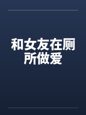 和女友在厕所做爱 和女友在厕所做爱