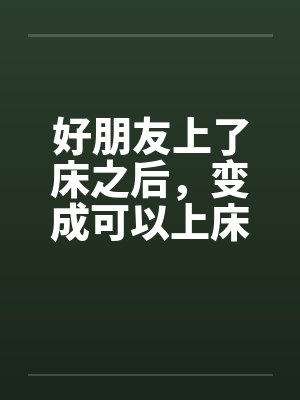 好朋友上了床之后,变成可以上床的好朋友 好朋友上了床之后,变成可以上床的好朋友