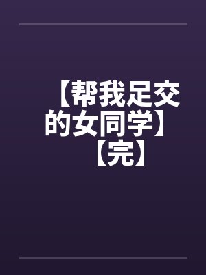 【帮我足交的女同学】【完】 【帮我足交的女同学】【完】