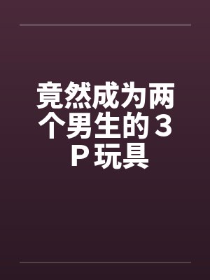 竟然成为两个男生的３Ｐ玩具