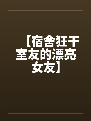 【宿舍狂干室友的漂亮女友】 【宿舍狂干室友的漂亮女友】