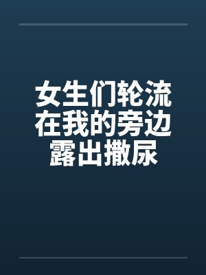 女生们轮流在我的旁边露出撒尿 女生们轮流在我的旁边露出撒尿