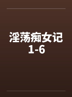 淫荡痴女记1-6 淫荡痴女记1-6