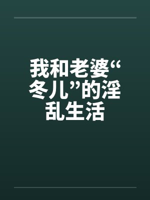 我和老婆“冬儿”的淫乱生活