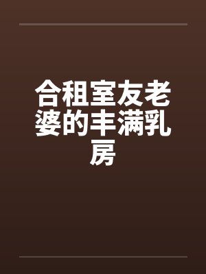 合租室友老婆的丰满乳房 合租室友老婆的丰满乳房