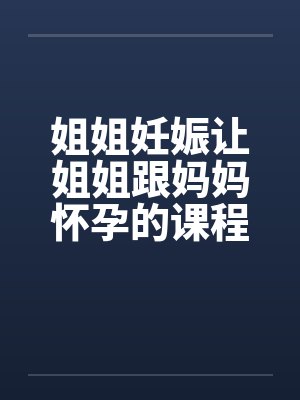 姐姐妊娠让姐姐跟妈妈怀孕的课程 姐姐妊娠让姐姐跟妈妈怀孕的课程