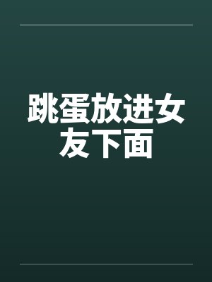 跳蛋放进女友下面 跳蛋放进女友下面
