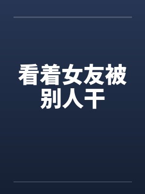看着女友被别人干 看着女友被别人干