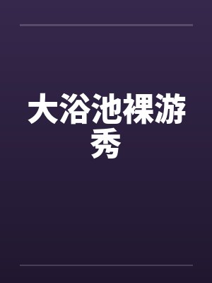 大浴池裸游秀 大浴池裸游秀